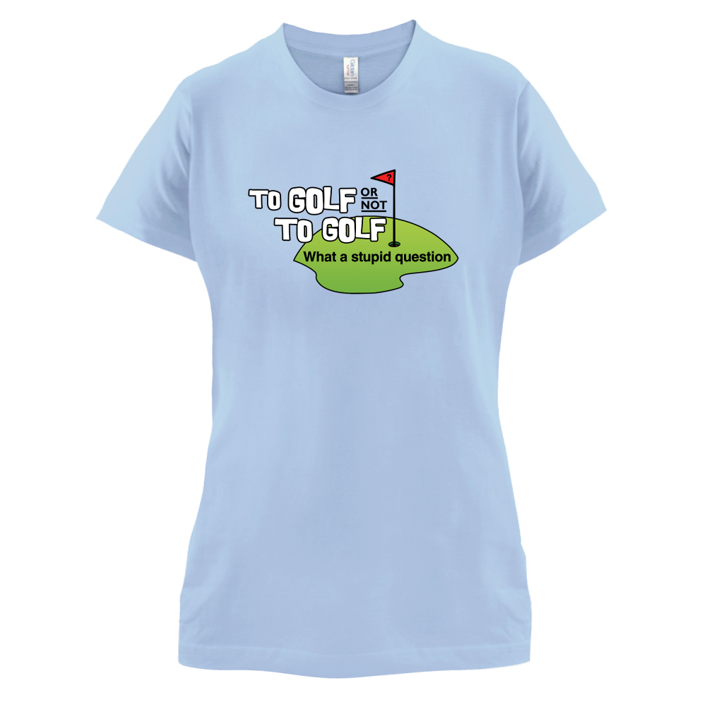 To Golf or Not to Golf, What a Stupid Question T Shirt