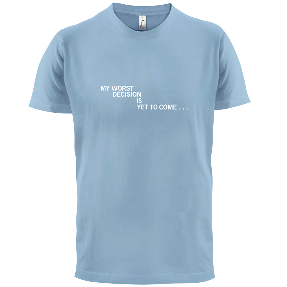 My Worst Decision Is Yet To Come T Shirt