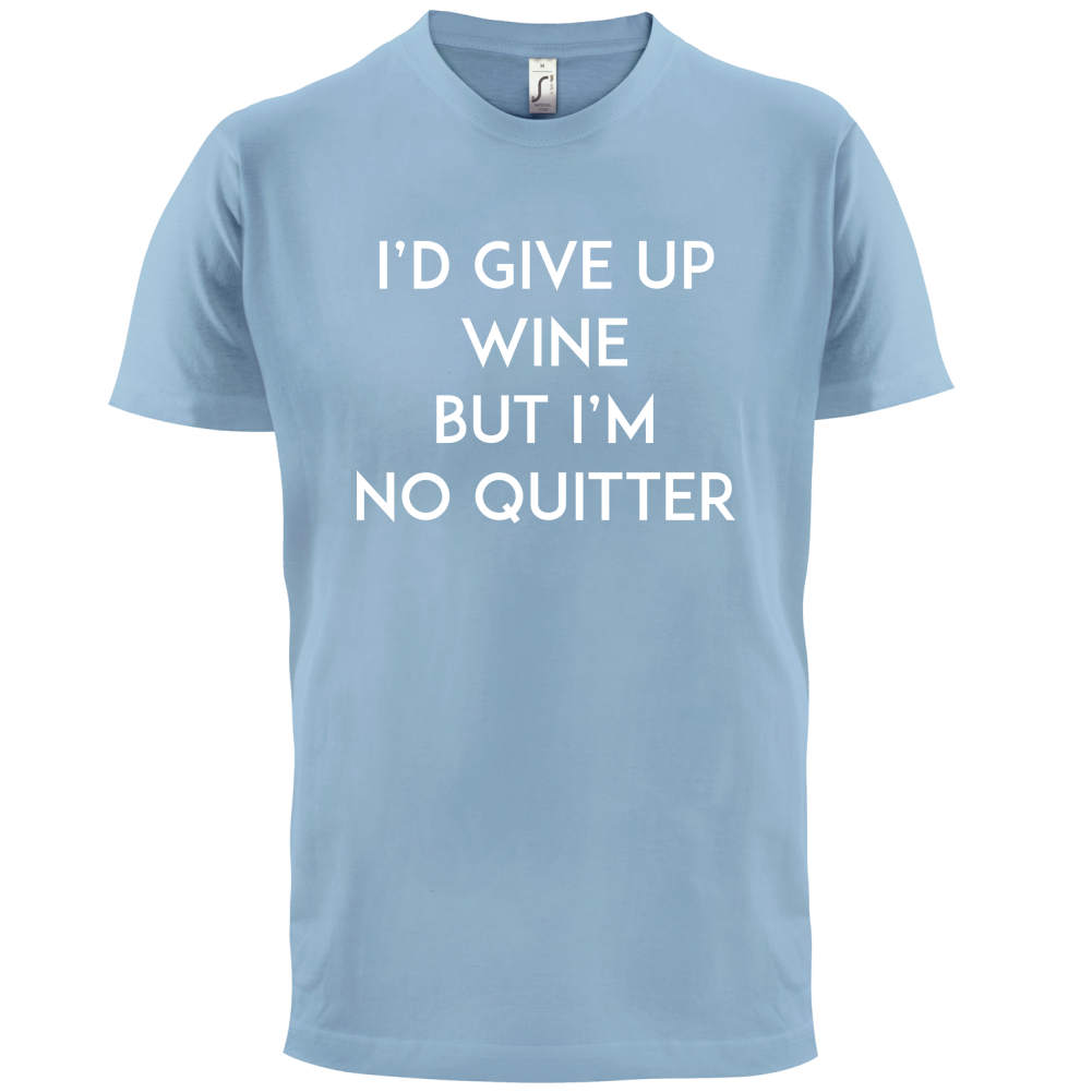I'd Give Up Wine, But Im No Quitter T Shirt