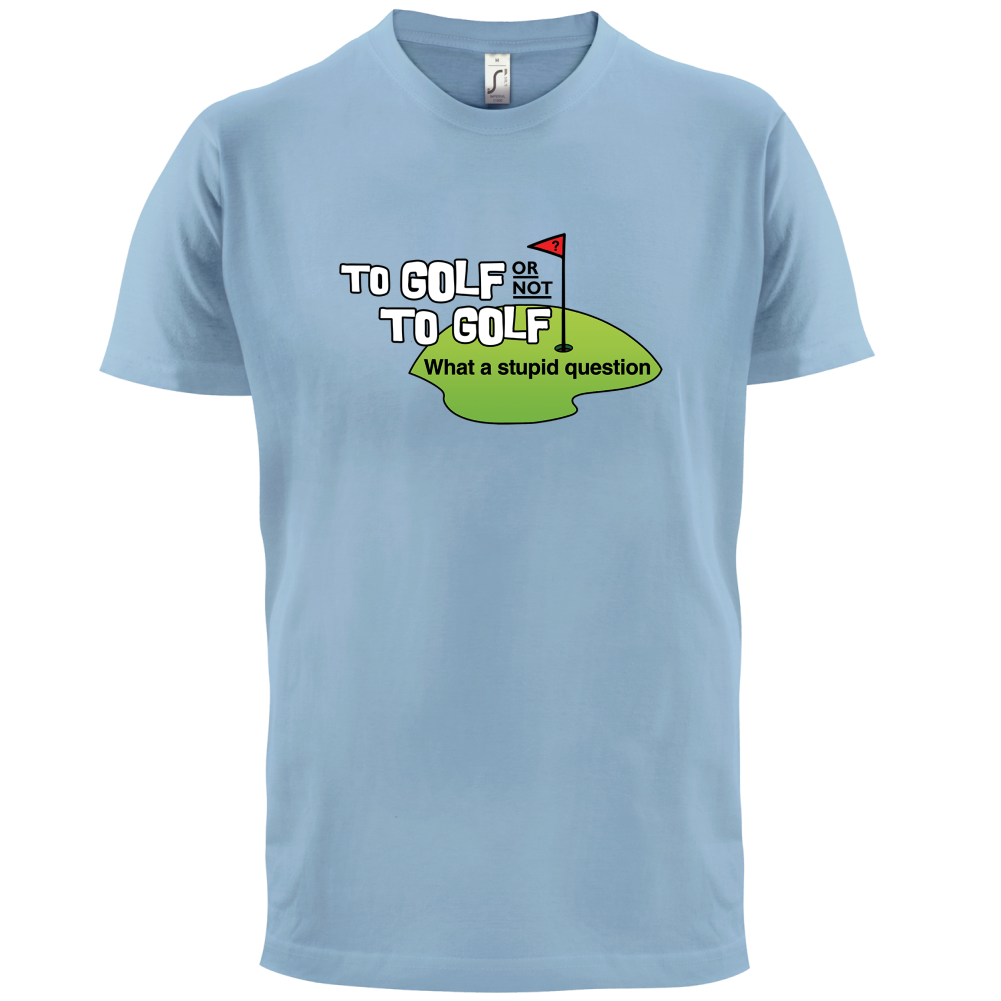 To Golf or Not to Golf, What a Stupid Question T Shirt