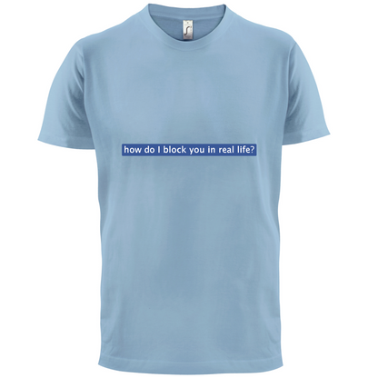 How Do I Block You In Real Life T Shirt